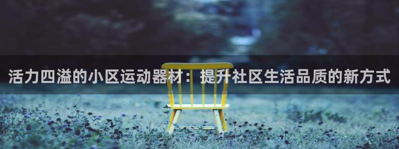 678体育官网下载平台注册流程视频:活力四溢的小区运动器材: